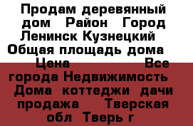 Продам деревянный дом › Район ­ Город Ленинск-Кузнецкий › Общая площадь дома ­ 64 › Цена ­ 1 100 000 - Все города Недвижимость » Дома, коттеджи, дачи продажа   . Тверская обл.,Тверь г.